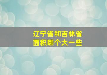 辽宁省和吉林省面积哪个大一些