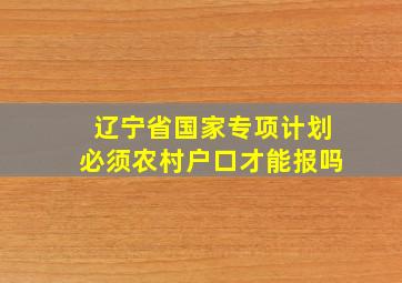 辽宁省国家专项计划必须农村户口才能报吗