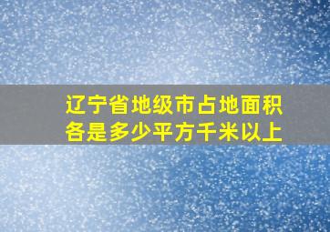 辽宁省地级市占地面积各是多少平方千米以上