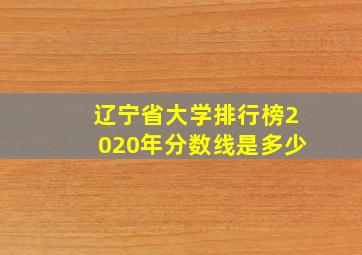 辽宁省大学排行榜2020年分数线是多少