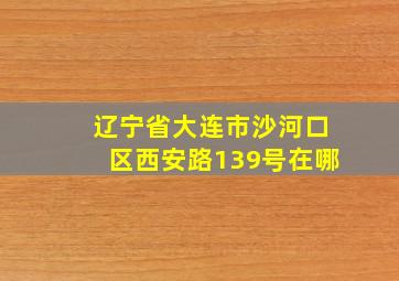 辽宁省大连市沙河口区西安路139号在哪