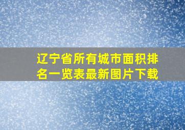 辽宁省所有城市面积排名一览表最新图片下载