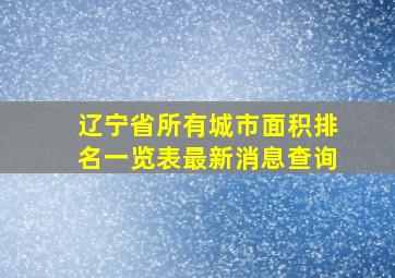 辽宁省所有城市面积排名一览表最新消息查询