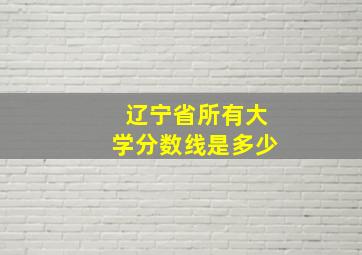 辽宁省所有大学分数线是多少