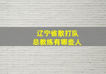 辽宁省散打队总教练有哪些人