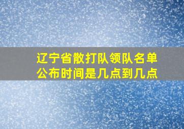 辽宁省散打队领队名单公布时间是几点到几点