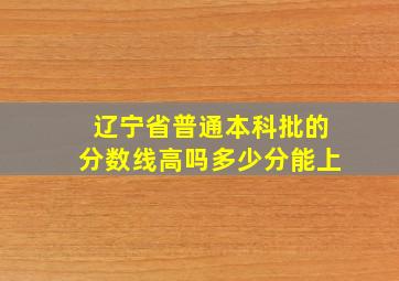 辽宁省普通本科批的分数线高吗多少分能上