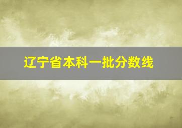 辽宁省本科一批分数线