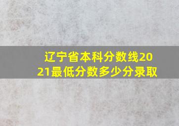 辽宁省本科分数线2021最低分数多少分录取