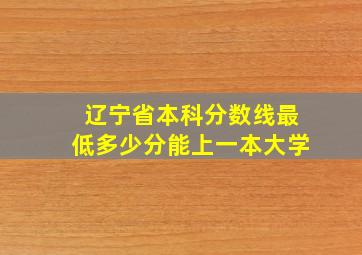 辽宁省本科分数线最低多少分能上一本大学