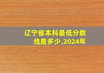 辽宁省本科最低分数线是多少,2024年