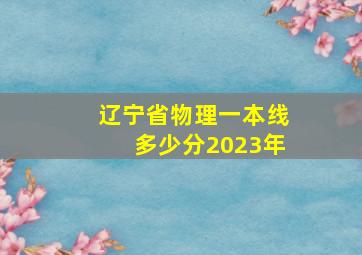 辽宁省物理一本线多少分2023年