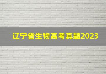 辽宁省生物高考真题2023