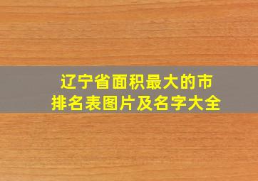 辽宁省面积最大的市排名表图片及名字大全