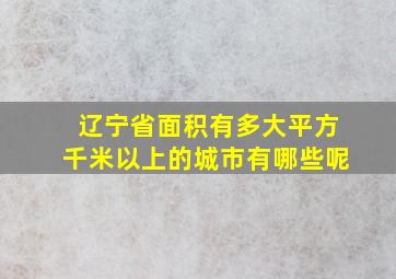 辽宁省面积有多大平方千米以上的城市有哪些呢