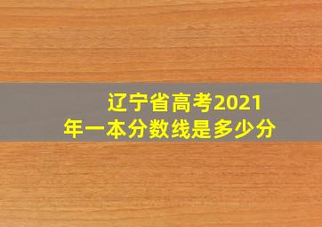 辽宁省高考2021年一本分数线是多少分