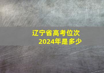 辽宁省高考位次2024年是多少