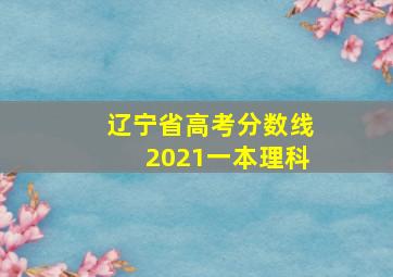 辽宁省高考分数线2021一本理科