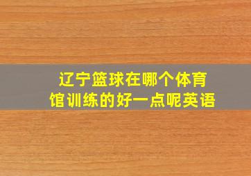 辽宁篮球在哪个体育馆训练的好一点呢英语