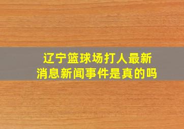 辽宁篮球场打人最新消息新闻事件是真的吗