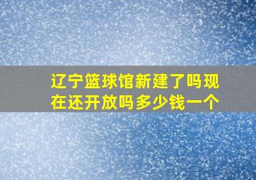 辽宁篮球馆新建了吗现在还开放吗多少钱一个