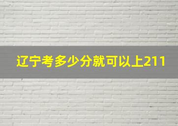 辽宁考多少分就可以上211