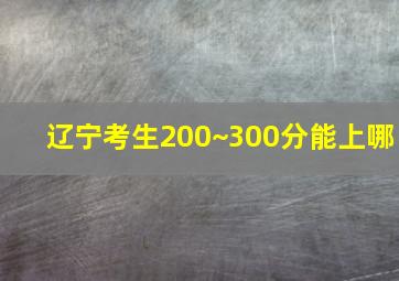 辽宁考生200~300分能上哪