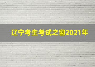 辽宁考生考试之窗2021年