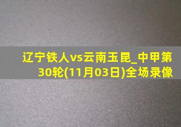 辽宁铁人vs云南玉昆_中甲第30轮(11月03日)全场录像