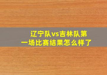 辽宁队vs吉林队第一场比赛结果怎么样了