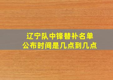 辽宁队中锋替补名单公布时间是几点到几点