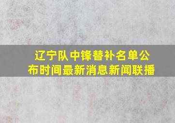 辽宁队中锋替补名单公布时间最新消息新闻联播