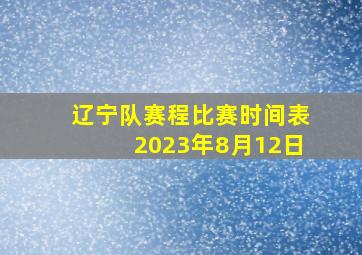 辽宁队赛程比赛时间表2023年8月12日