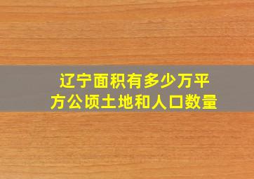 辽宁面积有多少万平方公顷土地和人口数量