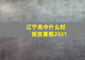 辽宁高中什么时候放暑假2021