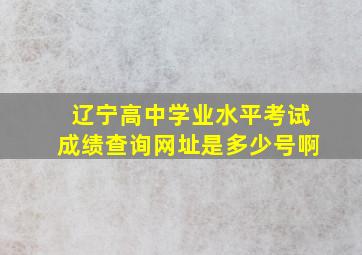 辽宁高中学业水平考试成绩查询网址是多少号啊