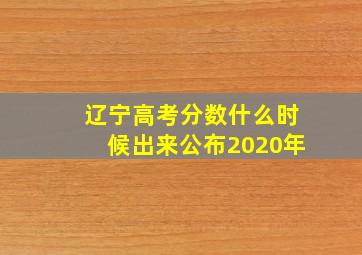 辽宁高考分数什么时候出来公布2020年