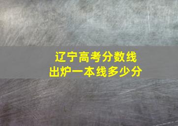 辽宁高考分数线出炉一本线多少分