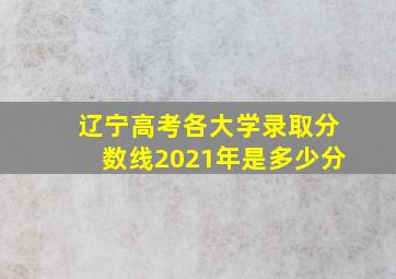 辽宁高考各大学录取分数线2021年是多少分