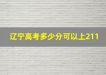 辽宁高考多少分可以上211