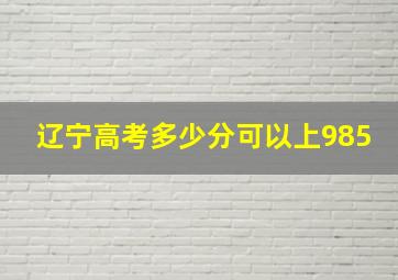 辽宁高考多少分可以上985