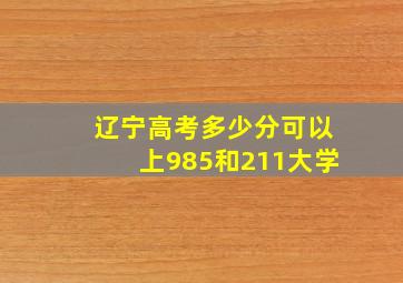 辽宁高考多少分可以上985和211大学