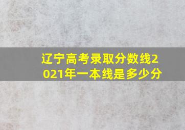 辽宁高考录取分数线2021年一本线是多少分