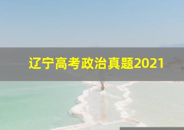 辽宁高考政治真题2021