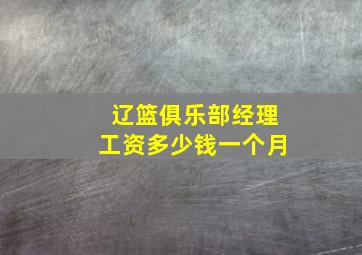 辽篮俱乐部经理工资多少钱一个月