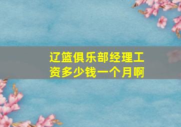 辽篮俱乐部经理工资多少钱一个月啊