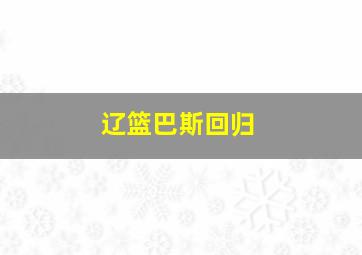 辽篮巴斯回归