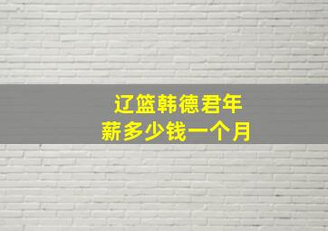 辽篮韩德君年薪多少钱一个月