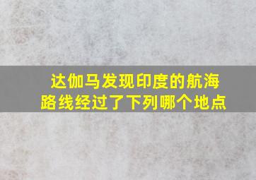 达伽马发现印度的航海路线经过了下列哪个地点