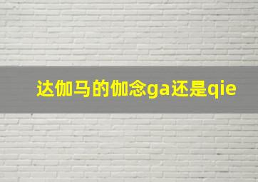 达伽马的伽念ga还是qie